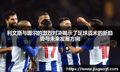 利文斯与图尔的激烈对决揭示了足球战术的新趋势与未来发展方向