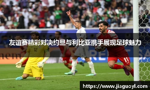 友谊赛精彩对决约旦与利比亚携手展现足球魅力