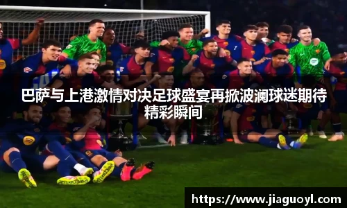 巴萨与上港激情对决足球盛宴再掀波澜球迷期待精彩瞬间