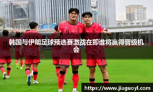 韩国与伊朗足球预选赛激战在即谁将赢得晋级机会