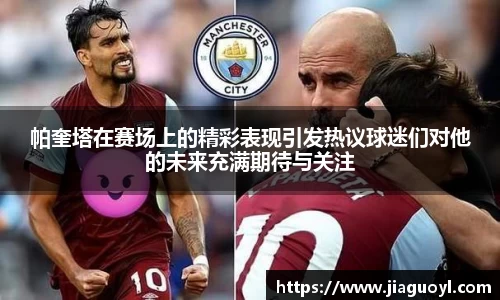 帕奎塔在赛场上的精彩表现引发热议球迷们对他的未来充满期待与关注