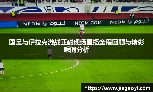 国足与伊拉克激战正酣现场直播全程回顾与精彩瞬间分析