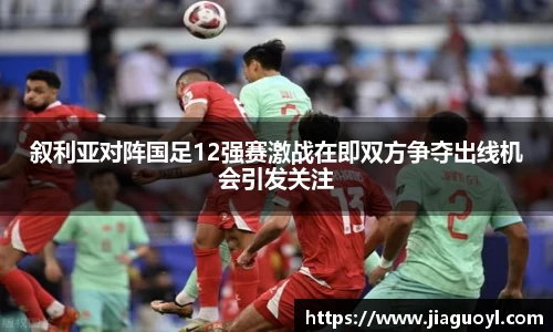 叙利亚对阵国足12强赛激战在即双方争夺出线机会引发关注