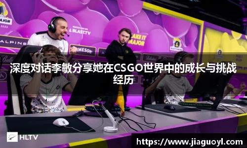 深度对话李敏分享她在CSGO世界中的成长与挑战经历